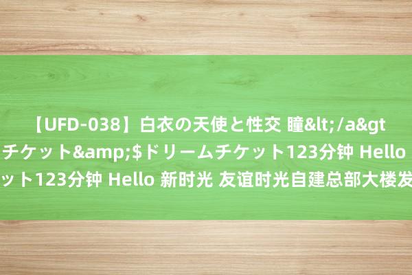 【UFD-038】白衣の天使と性交 瞳</a>2013-05-17ドリームチケット&$ドリームチケット123分钟 Hello 新时光 友谊时光自建总部大楼发挥启用