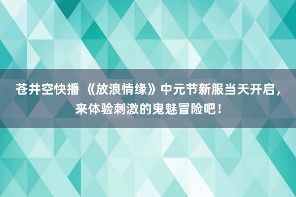 苍井空快播 《放浪情缘》中元节新服当天开启，来体验刺激的鬼魅冒险吧！