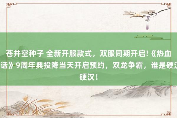 苍井空种子 全新开服款式，双服同期开启!《热血神话》9周年典投降当天开启预约，双龙争霸，谁是硬汉！
