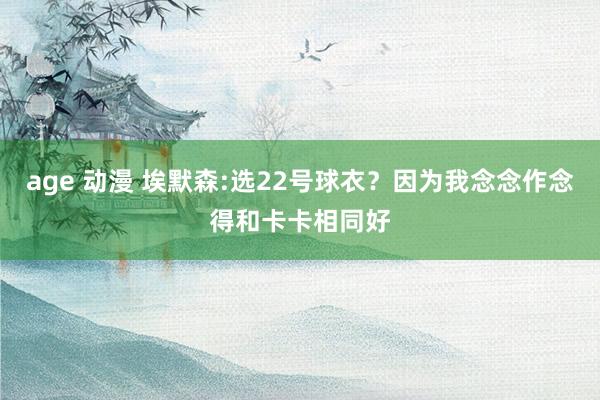 age 动漫 埃默森:选22号球衣？因为我念念作念得和卡卡相同好