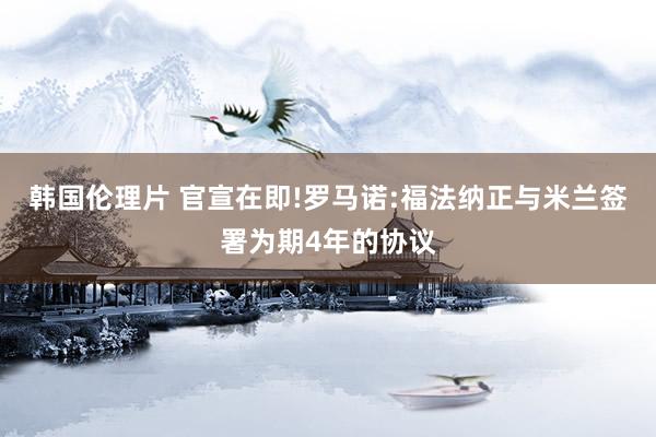 韩国伦理片 官宣在即!罗马诺:福法纳正与米兰签署为期4年的协议