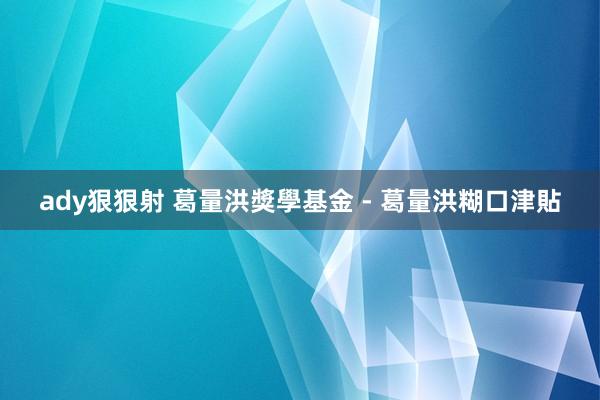 ady狠狠射 葛量洪獎學基金 - 葛量洪糊口津貼