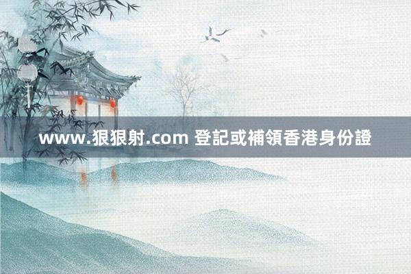 www.狠狠射.com 登記或補領香港身份證