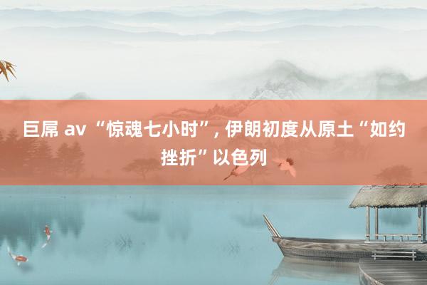 巨屌 av “惊魂七小时”， 伊朗初度从原土“如约挫折”以色列