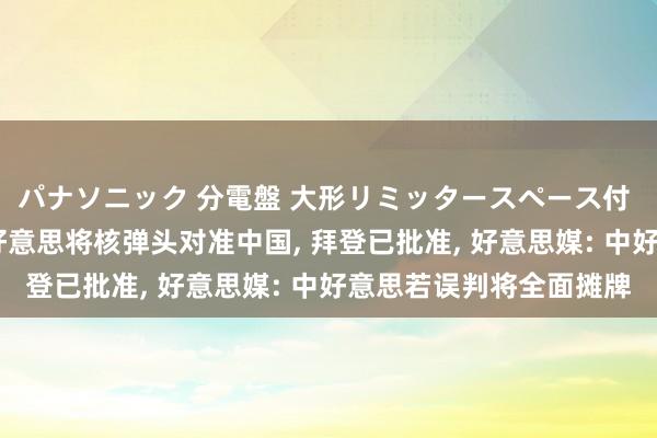 パナソニック 分電盤 大形リミッタースペース付 露出・半埋込両用形 好意思将核弹头对准中国， 拜登已批准， 好意思媒: 中好意思若误判将全面摊牌
