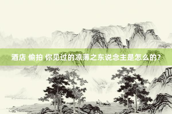 酒店 偷拍 你见过的凉薄之东说念主是怎么的?