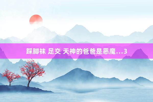 踩脚袜 足交 天神的爸爸是恶魔…3