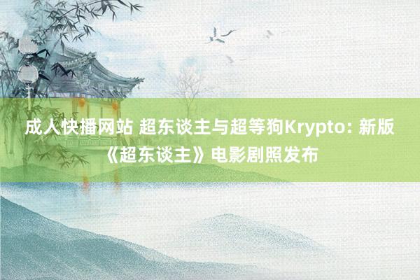 成人快播网站 超东谈主与超等狗Krypto: 新版《超东谈主》电影剧照发布