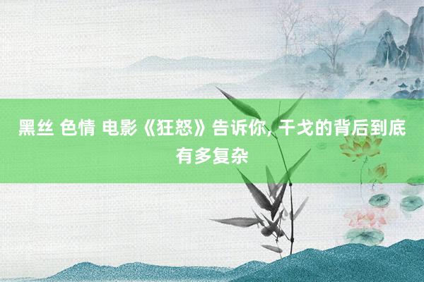 黑丝 色情 电影《狂怒》告诉你， 干戈的背后到底有多复杂