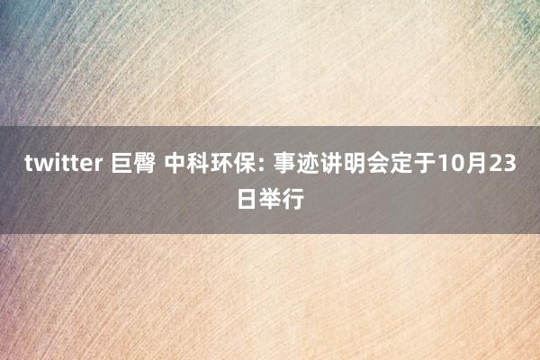 twitter 巨臀 中科环保: 事迹讲明会定于10月23日举行