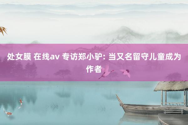 处女膜 在线av 专访郑小驴: 当又名留守儿童成为作者