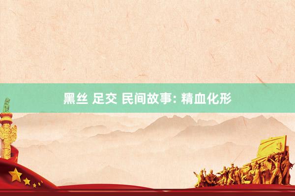 黑丝 足交 民间故事: 精血化形