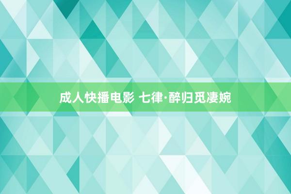 成人快播电影 七律·醉归觅凄婉