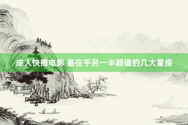 成人快播电影 最在乎另一半颜值的几大星座