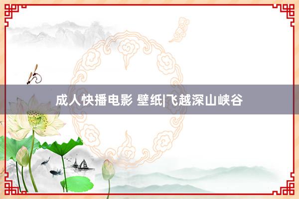 成人快播电影 壁纸|飞越深山峡谷