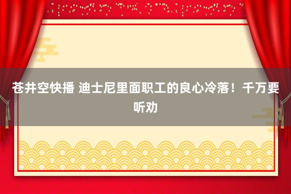 苍井空快播 迪士尼里面职工的良心冷落!千万要听劝