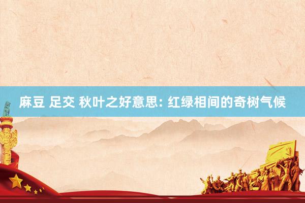 麻豆 足交 秋叶之好意思: 红绿相间的奇树气候