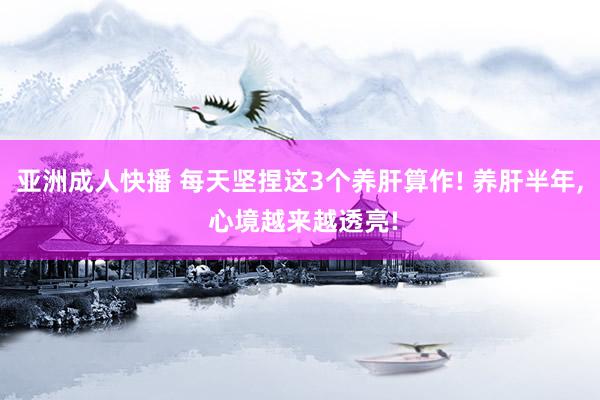 亚洲成人快播 每天坚捏这3个养肝算作! 养肝半年， 心境越来越透亮!