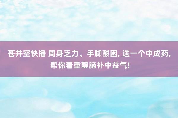 苍井空快播 周身乏力、手脚酸困， 送一个中成药， 帮你看重醒脑补中益气!