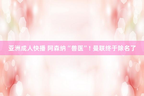 亚洲成人快播 阿森纳“兽医”! 曼联终于除名了