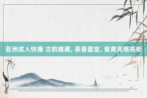 亚洲成人快播 古韵雅藏， 茶香盈室， 紫黄亮格茶柜