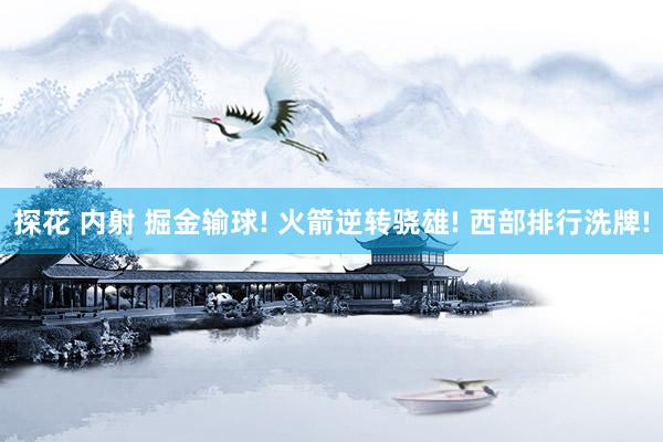 探花 内射 掘金输球! 火箭逆转骁雄! 西部排行洗牌!