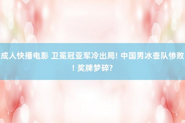 成人快播电影 卫冕冠亚军冷出局! 中国男冰壶队惨败! 奖牌梦碎?