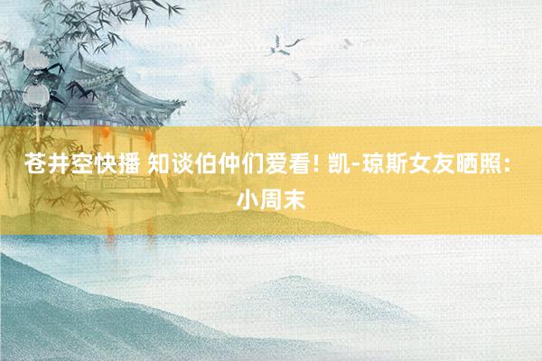 苍井空快播 知谈伯仲们爱看! 凯-琼斯女友晒照: 小周末