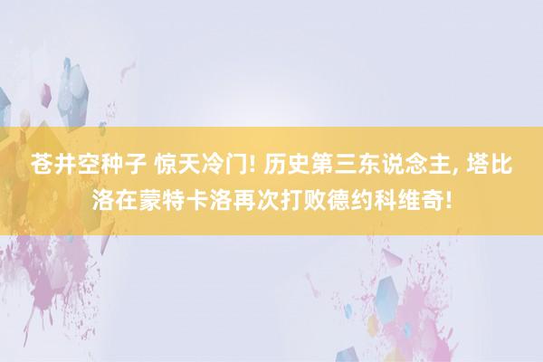 苍井空种子 惊天冷门! 历史第三东说念主， 塔比洛在蒙特卡洛再次打败德约科维奇!