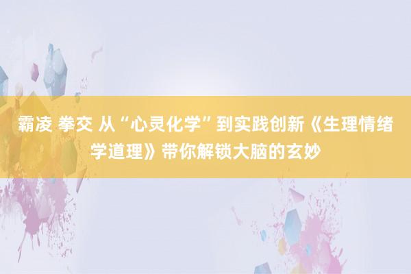 霸凌 拳交 从“心灵化学”到实践创新《生理情绪学道理》带你解锁大脑的玄妙