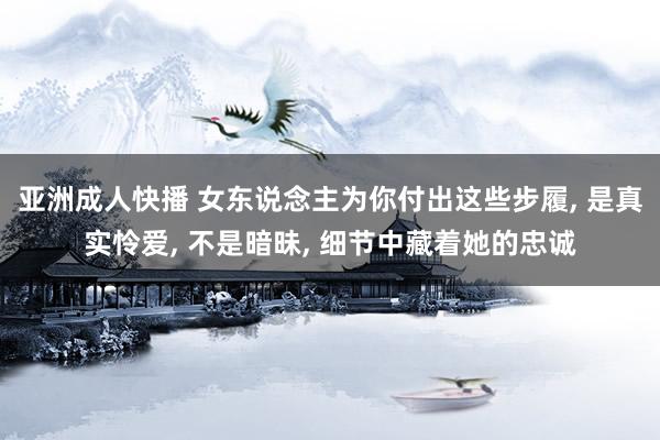 亚洲成人快播 女东说念主为你付出这些步履， 是真实怜爱， 不是暗昧， 细节中藏着她的忠诚