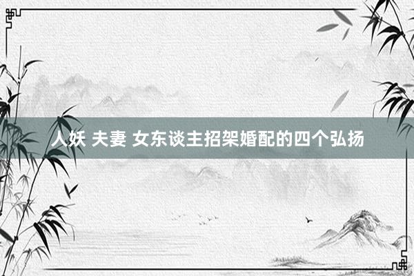 人妖 夫妻 女东谈主招架婚配的四个弘扬