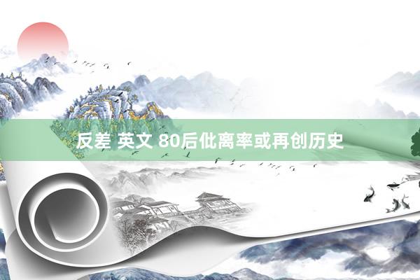 反差 英文 80后仳离率或再创历史