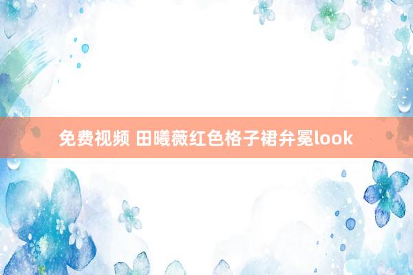 免费视频 田曦薇红色格子裙弁冕look