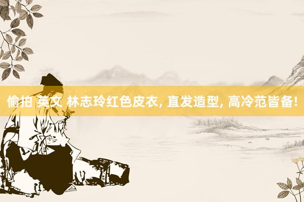 偷拍 英文 林志玲红色皮衣， 直发造型， 高冷范皆备!