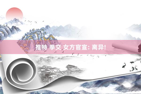 推特 拳交 女方官宣: 离异!