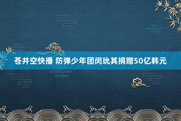 苍井空快播 防弹少年团闵玧其捐赠50亿韩元