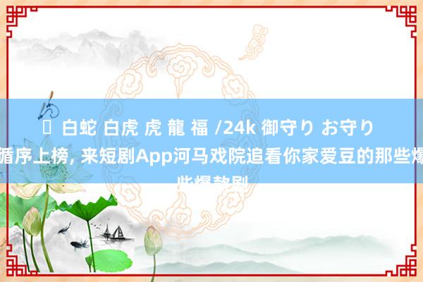 ✨白蛇 白虎 虎 龍 福 /24k 御守り お守り 顶流循序上榜， 来短剧App河马戏院追看你家爱豆的那些爆款剧