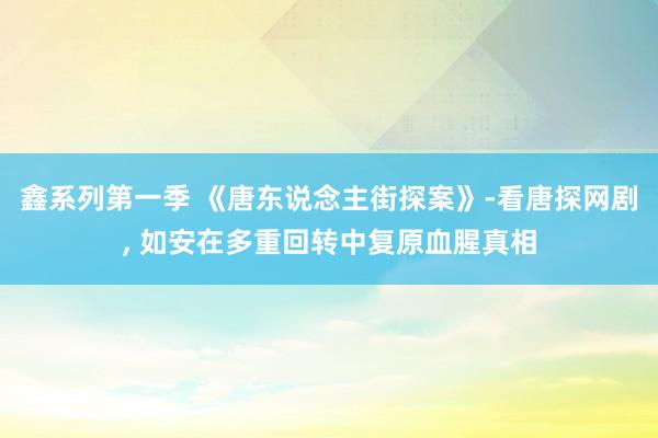 鑫系列第一季 《唐东说念主街探案》-看唐探网剧， 如安在多重回转中复原血腥真相